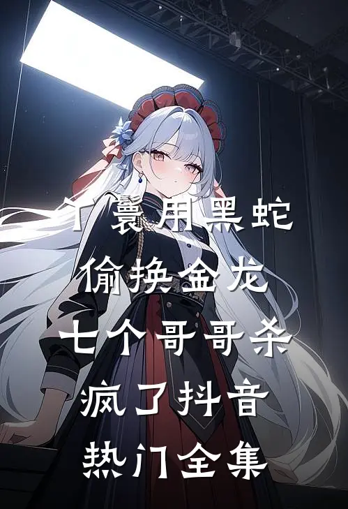 丫鬟用黑蛇偷换金龙，七个哥哥杀疯了抖音热门全集