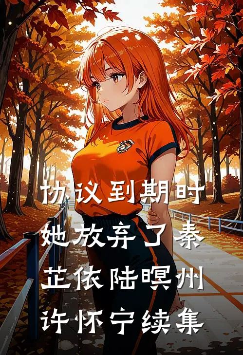 协议到期时她放弃了秦芷依陆暝州许怀宁续集