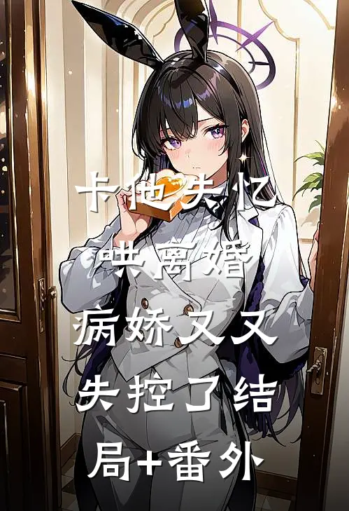 卡他失忆哄离婚，病娇又又失控了结局+番外