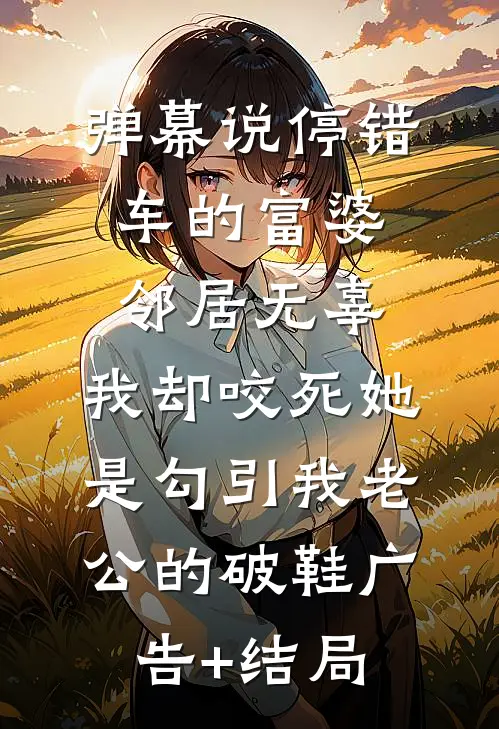 弹幕说停错车的富婆邻居无辜，我却咬死她是勾引我老公的破鞋广告+结局