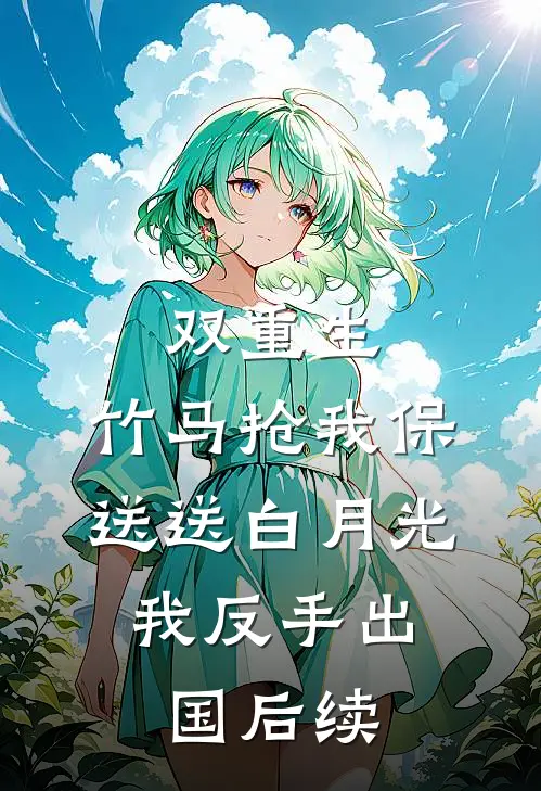 双重生：竹马抢我保送送白月光，我反手出国后续