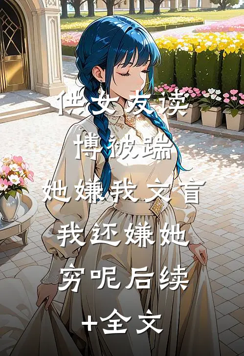 供女友读博被踹，她嫌我文盲，我还嫌她穷呢后续+全文