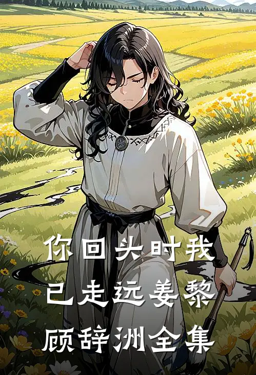 你回头时我已走远姜黎顾辞洲全集