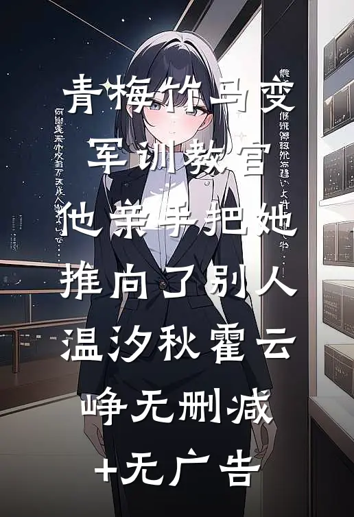 青梅竹马变军训教官，他亲手把她推向了别人温汐秋霍云峥无删减+无广告