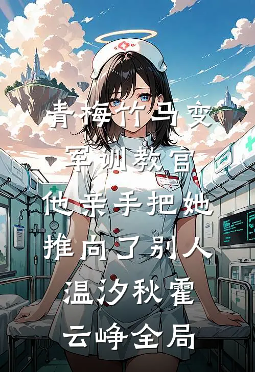 青梅竹马变军训教官，他亲手把她推向了别人温汐秋霍云峥全局