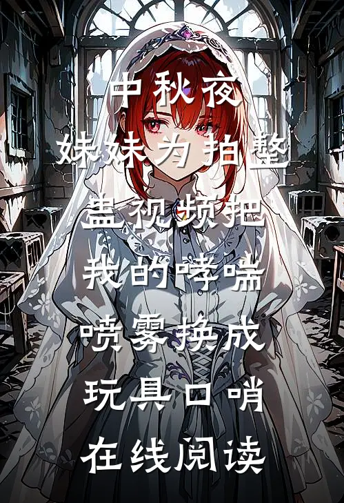 中秋夜，妹妹为拍整蛊视频把我的哮喘喷雾换成玩具口哨在线阅读