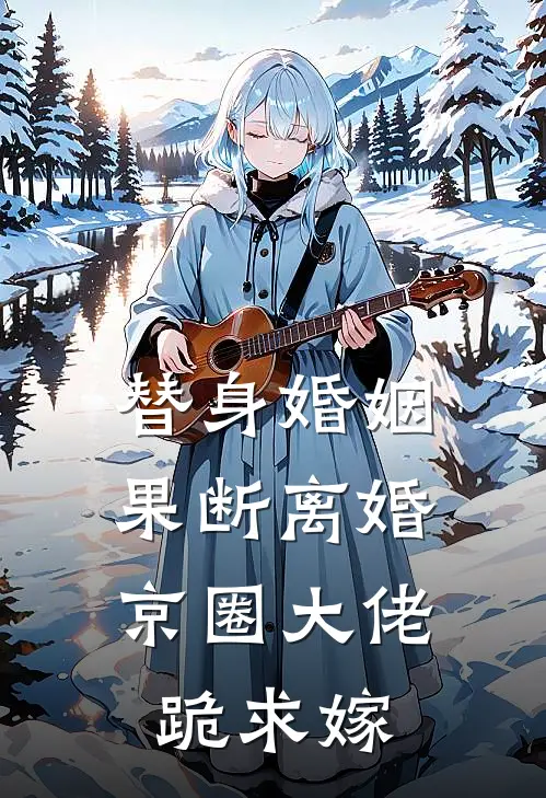 替身婚姻果断离婚，京圈大佬跪求嫁