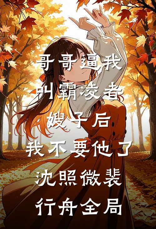 哥哥逼我叫霸凌者嫂子后，我不要他了沈照微裴行舟全局