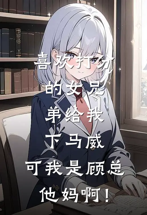 喜欢打分的女兄弟给我下马威，可我是顾总他妈啊！