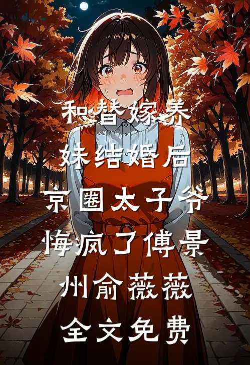 和替嫁养妹结婚后，京圈太子爷悔疯了傅景州俞薇薇全文免费