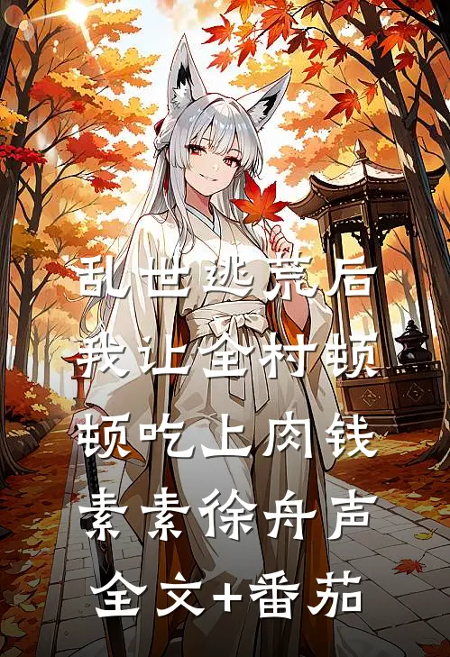 乱世逃荒后，我让全村顿顿吃上肉钱素素徐舟声全文+番茄