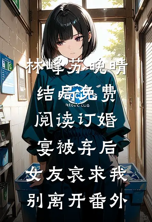 林峰苏晚晴结局免费阅读订婚宴被弃后，女友哀求我别离开番外