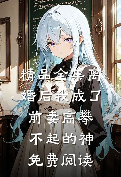 精品全集离婚后我成了前妻高攀不起的神免费阅读