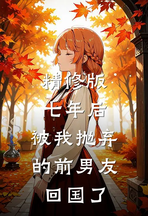精修版七年后，被我抛弃的前男友回国了