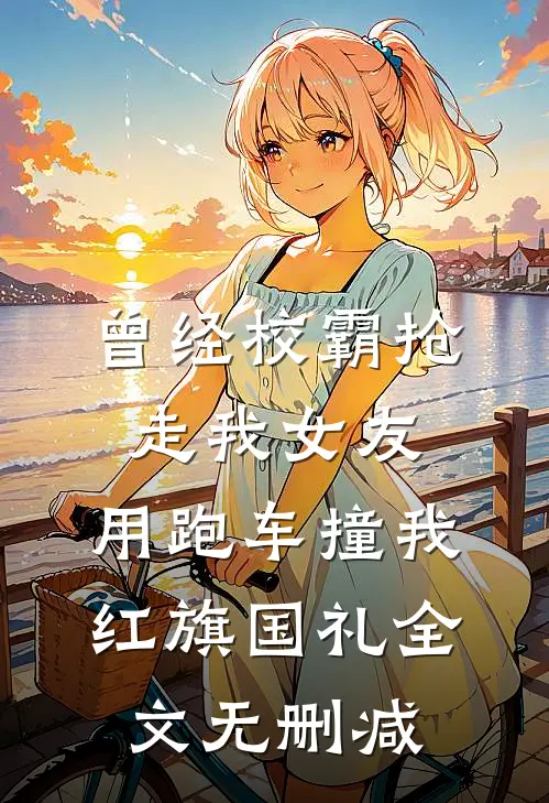 曾经校霸抢走我女友，用跑车撞我红旗国礼全文无删减