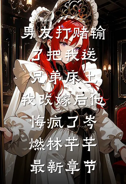 男友打赌输了把我送兄弟床上，我改嫁后他悔疯了岑燃林芊芊最新章节