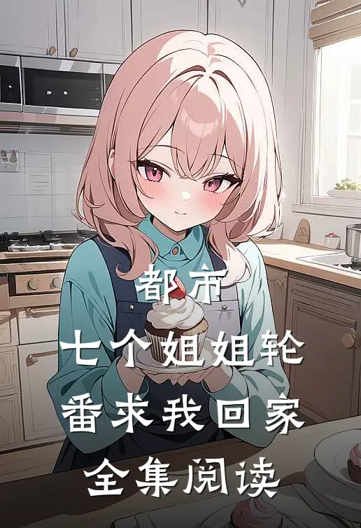 都市：七个姐姐轮番求我回家全集阅读