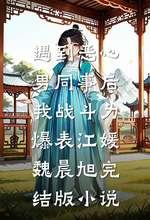 遇到恶心男同事后，我战斗力爆表江媛魏晨旭完结版小说