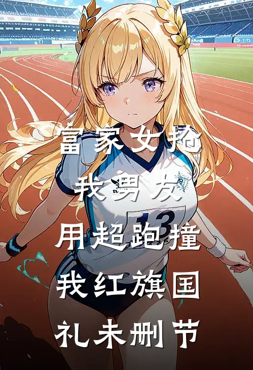 富家女抢我男友，用超跑撞我红旗国礼未删节