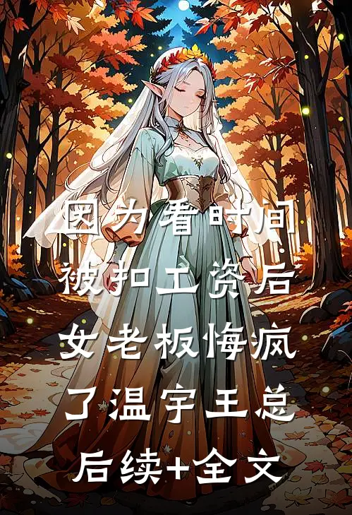 因为看时间被扣工资后，女老板悔疯了温宇王总后续+全文
