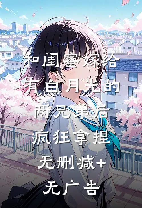 和闺蜜嫁给有白月光的两兄弟后，疯狂拿捏无删减+无广告