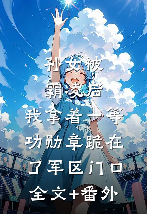孙女被霸凌后，我拿着一等功勋章跪在了军区门口全文+番外