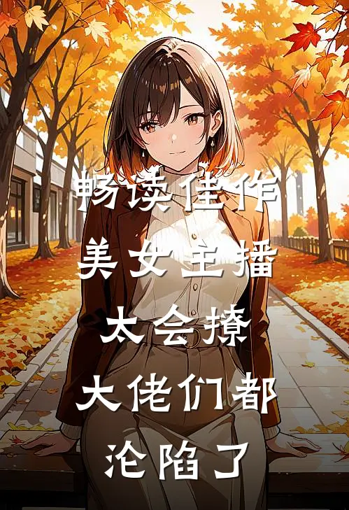 畅读佳作美女主播太会撩，大佬们都沦陷了
