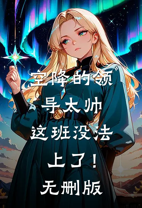 空降的领导太帅，这班没法上了！无删版
