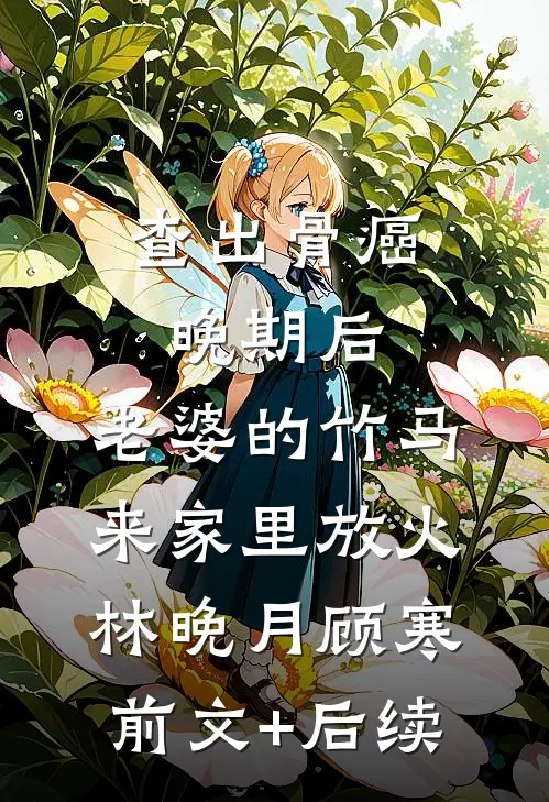 查出骨癌晚期后，老婆的竹马来家里放火林晚月顾寒前文+后续