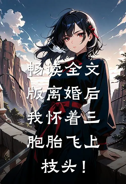 畅读全文版离婚后，我怀着三胞胎飞上枝头！