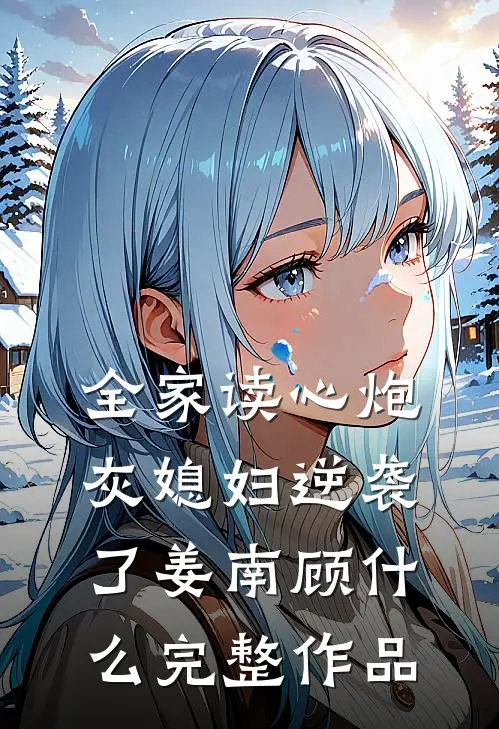 全家读心炮灰媳妇逆袭了姜南顾什么完整作品
