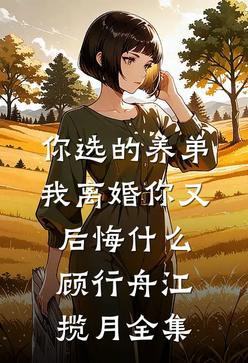 你选的养弟，我离婚你又后悔什么顾行舟江揽月全集