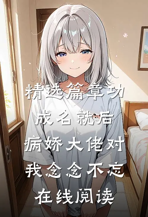 精选篇章功成名就后,病娇大佬对我念念不忘在线阅读
