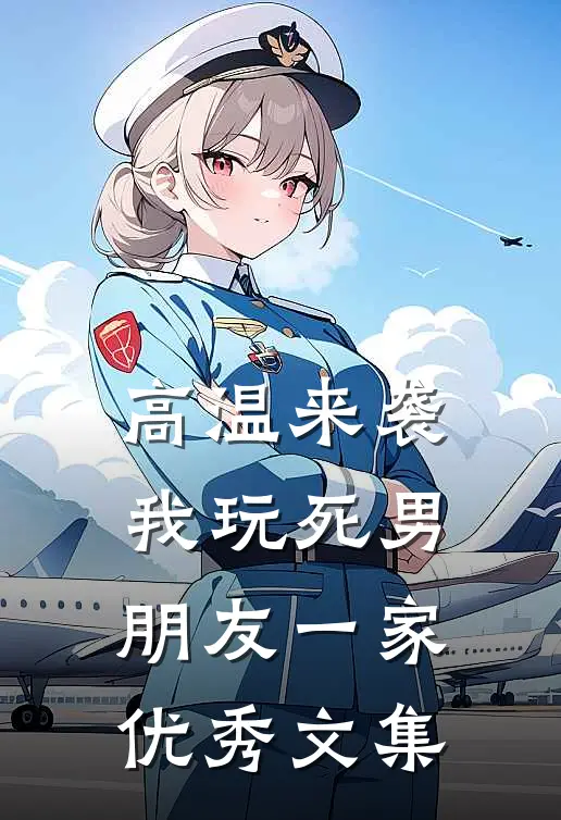 高温来袭，我玩死男朋友一家优秀文集