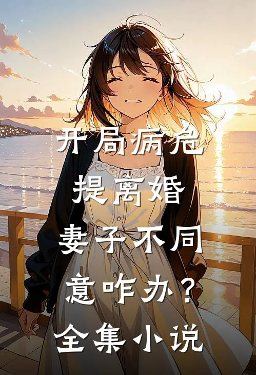 开局病危提离婚,妻子不同意咋办?全集阅读