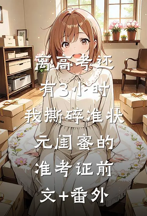 离高考还有3小时，我撕碎准状元闺蜜的准考证前文+番外