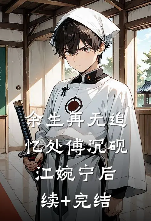 余生再无追忆处傅沉砚江婉宁后续+完结