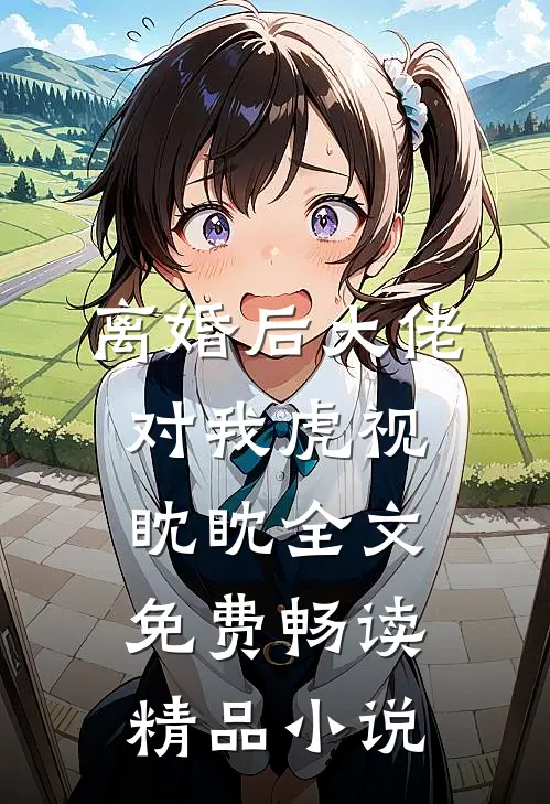 离婚后大佬对我虎视眈眈全文免费畅读精品小说