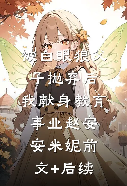 被白眼狼父子抛弃后，我献身教育事业赵安安米妮前文+后续