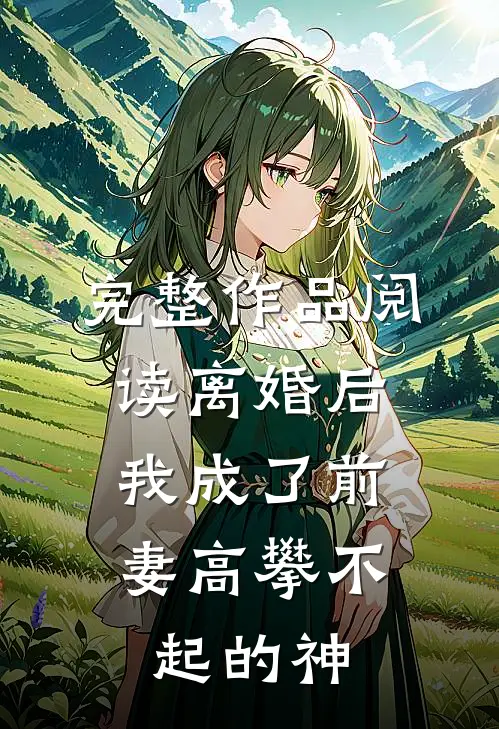 完整作品阅读离婚后，我成了前妻高攀不起的神