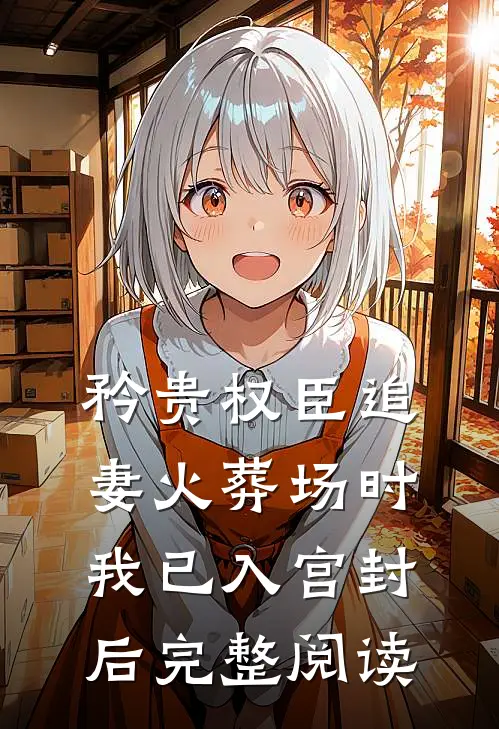 矜贵权臣追妻火葬场时，我已入宫封后完整阅读