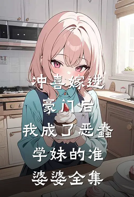 冲喜嫁进豪门后，我成了恶蠢学妹的准婆婆全集