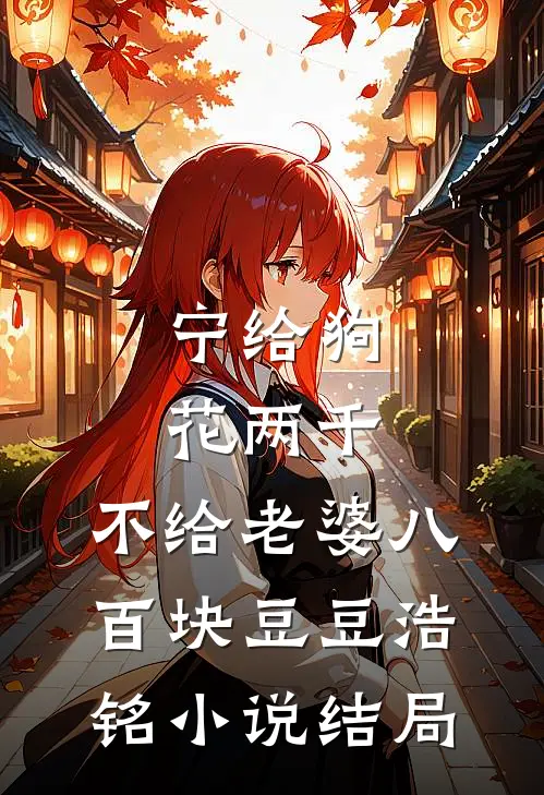 宁给狗花两千，不给老婆八百块豆豆浩铭小说结局