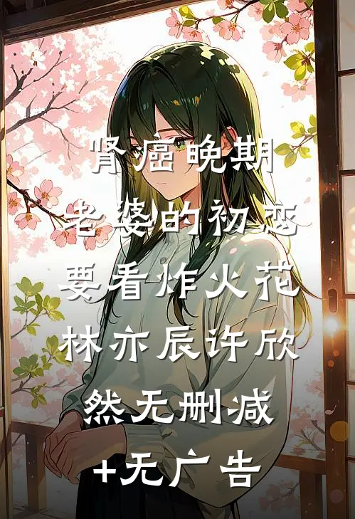 肾癌晚期，老婆的初恋要看炸火花林亦辰许欣然无删减+无广告
