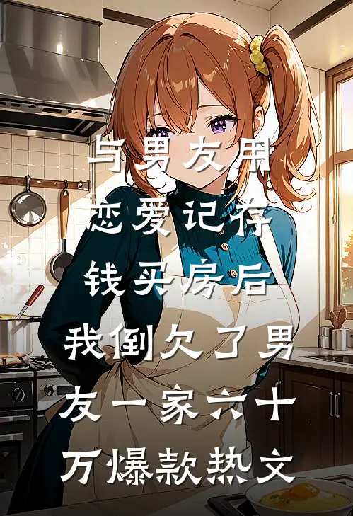 与男友用恋爱记存钱买房后，我倒欠了男友一家六十万爆款热文