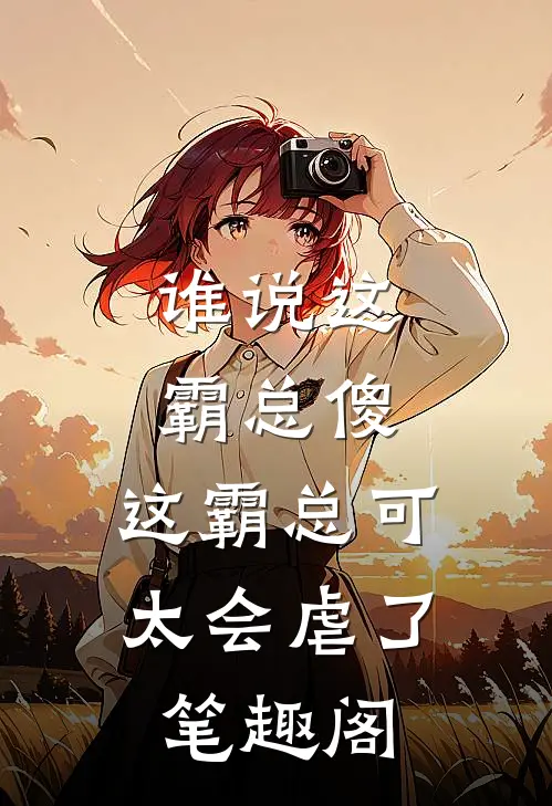 谁说这霸总傻，这霸总可太会虐了笔趣阁