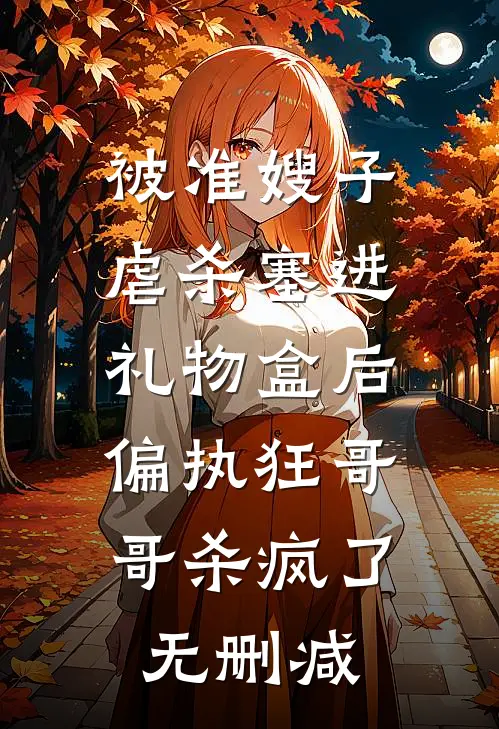 被准嫂子虐杀塞进礼物盒后，偏执狂哥哥杀疯了无删减