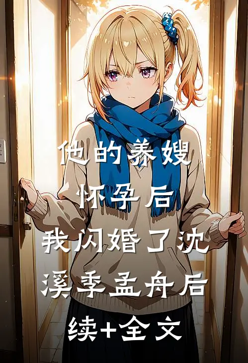 他的养嫂怀孕后，我闪婚了沈溪季孟舟后续+全文