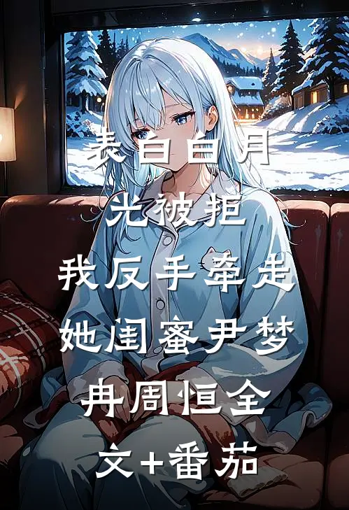 表白白月光被拒，我反手牵走她闺蜜尹梦冉周恒全文+番茄