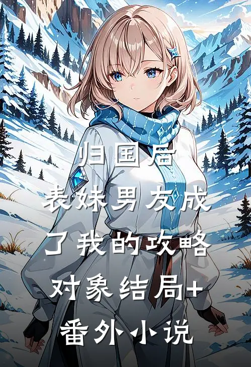 归国后，表妹男友成了我的攻略对象结局+番外小说